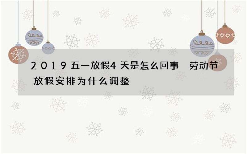2019五一放假4天是怎么回事 劳动节放假安排为什么调整